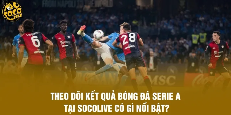 Theo dõi kết quả bóng đá Serie A tại Socolive có gì nổi bật?